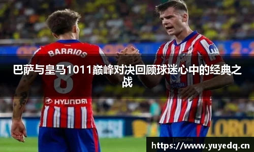 巴萨与皇马1011巅峰对决回顾球迷心中的经典之战