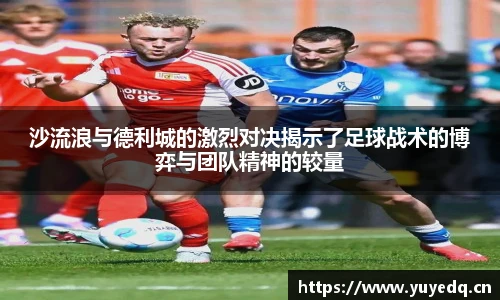 沙流浪与德利城的激烈对决揭示了足球战术的博弈与团队精神的较量