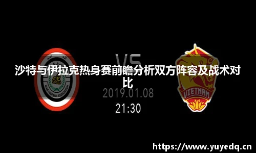 沙特与伊拉克热身赛前瞻分析双方阵容及战术对比