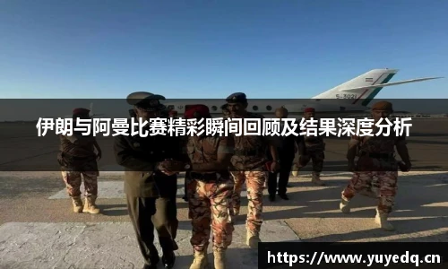 伊朗与阿曼比赛精彩瞬间回顾及结果深度分析
