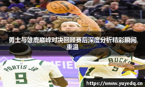 勇士与雄鹿巅峰对决回顾赛后深度分析精彩瞬间重温
