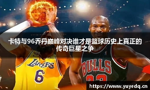 卡特与96乔丹巅峰对决谁才是篮球历史上真正的传奇巨星之争
