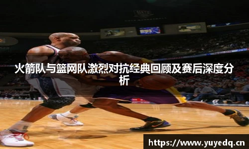 火箭队与篮网队激烈对抗经典回顾及赛后深度分析