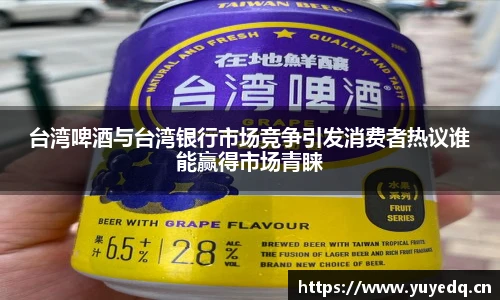 台湾啤酒与台湾银行市场竞争引发消费者热议谁能赢得市场青睐