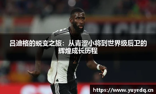 吕迪格的蜕变之旅：从青涩小将到世界级后卫的辉煌成长历程