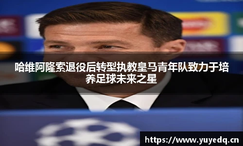 哈维阿隆索退役后转型执教皇马青年队致力于培养足球未来之星