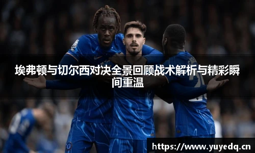 球友体育埃弗顿与切尔西对决全景回顾战术解析与精彩瞬间重温